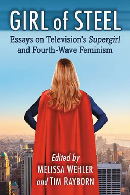 Girl of Steel: Essays on Television's Supergirl and Fourth-Wave Feminism by Melissa Wehler
