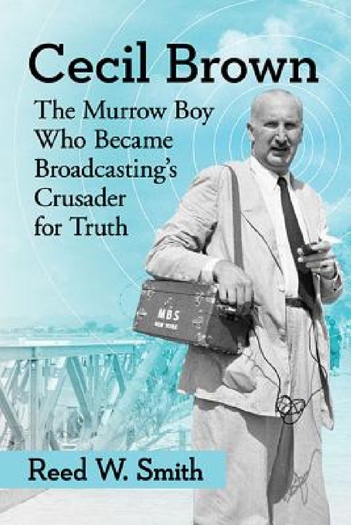 Cecil Brown: The Murrow Boy Who Became Broadcasting's Crusader for Truth by Reed W. Smith