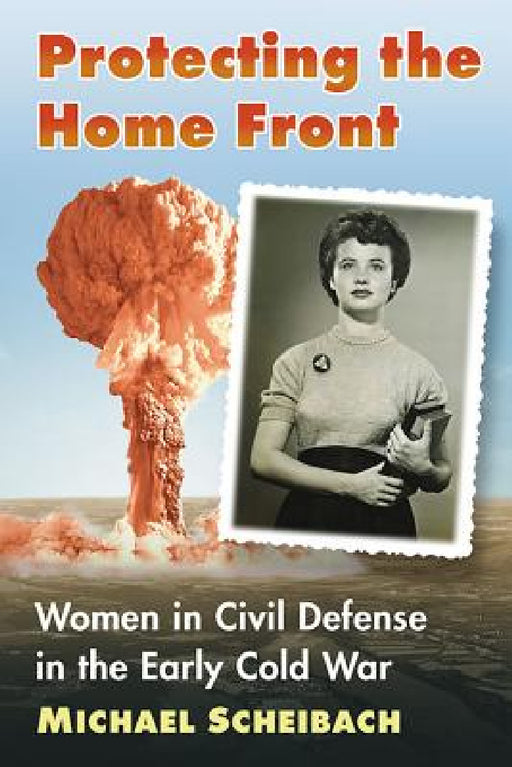 Protecting the Home Front: Women in Civil Defense in the Early Cold War by Michael Scheibach