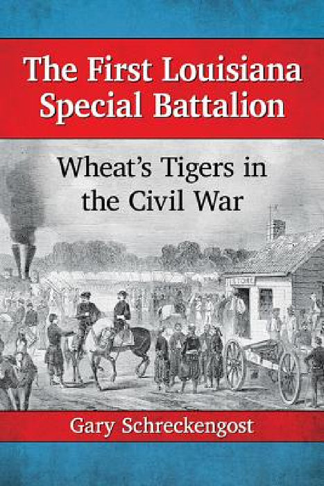 The First Louisiana Special Battalion: Wheat's Tigers in the Civil War by Gary Schreckengost