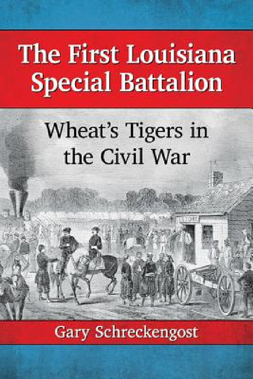 The First Louisiana Special Battalion: Wheat's Tigers in the Civil War by Gary Schreckengost