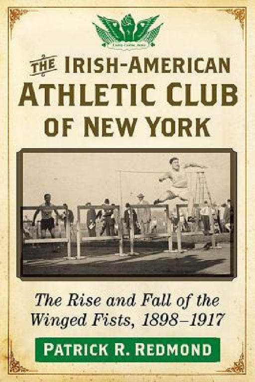 The Irish-American Athletic Club of New York: The Rise and Fall of the Winged Fists, 1898-1917 by Patrick R. Redmond