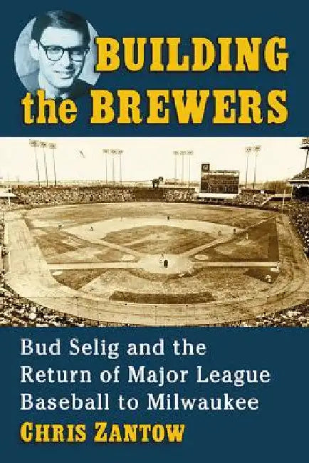 Building the Brewers: Bud Selig and the Return of Major League Baseball to Milwaukee by Chris Zantow