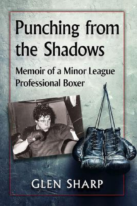 Punching from the Shadows: Memoir of a Minor League Professional Boxer by Glen Sharp