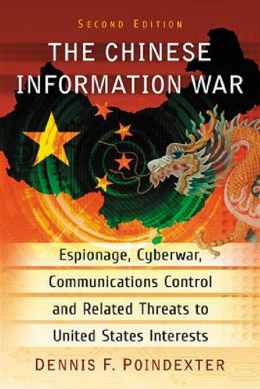 The Chinese Information War: Espionage, Cyberwar, Communications Control and Related Threats to United States Interests, 2d ed. by Dennis F. Poindexter