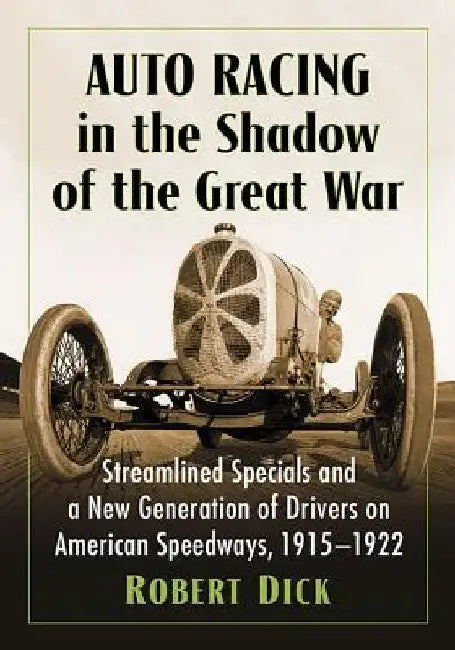 Auto Racing in the Shadow of the Great War: Streamlined Specials and a New Generation of Drivers on American Speedways, 1915-1922 by Robert Dick