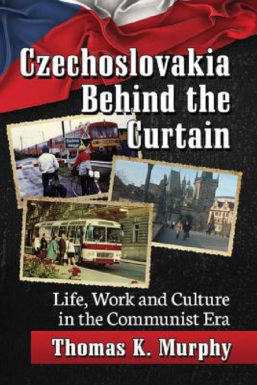 Czechoslovakia Behind the Curtain: Life, Work and Culture in the Communist Era by Thomas K. Murphy