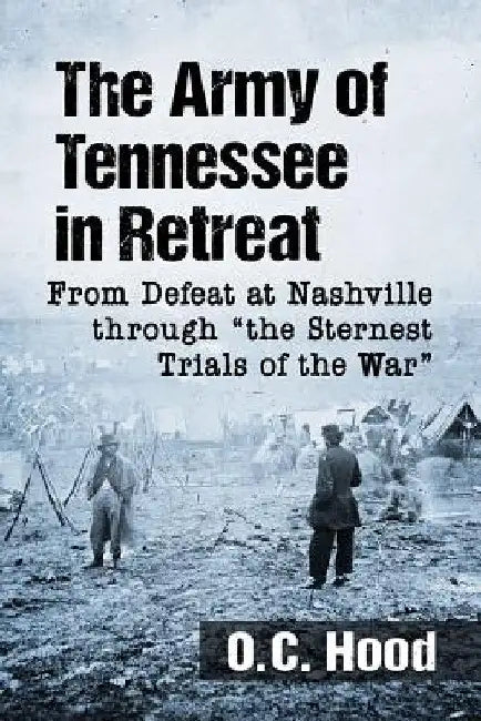 The Army of Tennessee in Retreat: From Defeat at Nashville through "the Sternest Trials of the War" by O. C. Hood
