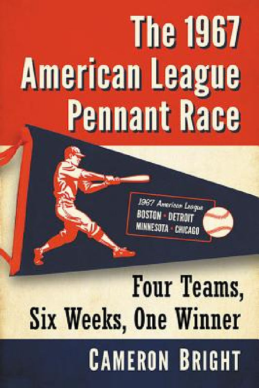 The 1967 American League Pennant Race: Four Teams, Six Weeks, One Winner by Cameron Bright