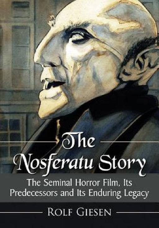The Nosferatu Story: The Seminal Horror Film, Its Predecessors and Its Enduring Legacy by Rolf Giesen