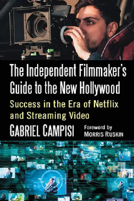 The Independent Filmmaker's Guide to the New Hollywood: Success in the Era of Netflix and Streaming Video by Gabriel Campisi