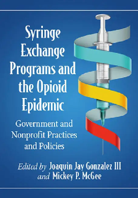 Syringe Exchange Programs and the Opioid Epidemic: Government and Nonprofit Practices and Policies by Joaquin Jay Gonzalez