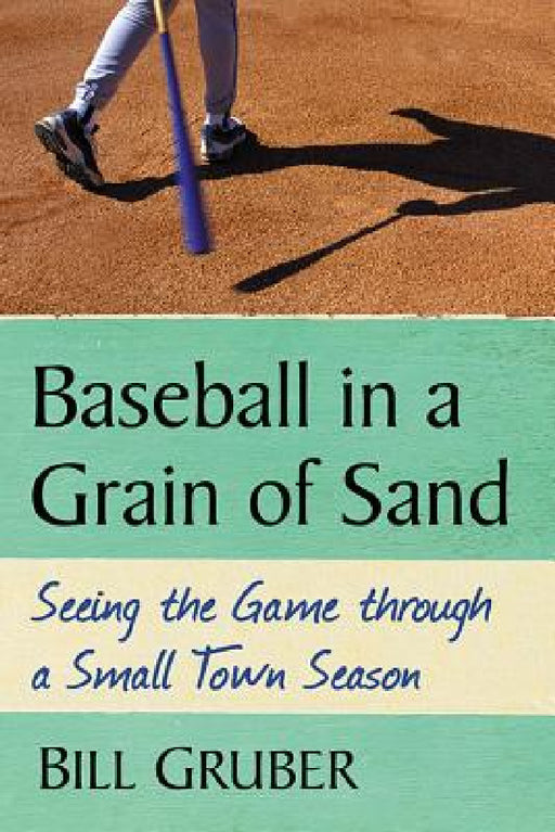Baseball in a Grain of Sand: Seeing the Game through a Small Town Season by Bill Gruber