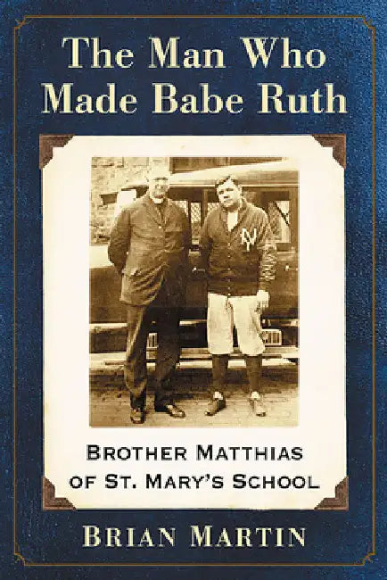 The Man Who Made Babe Ruth: Brother Matthias of St. Mary's School by Brian Martin