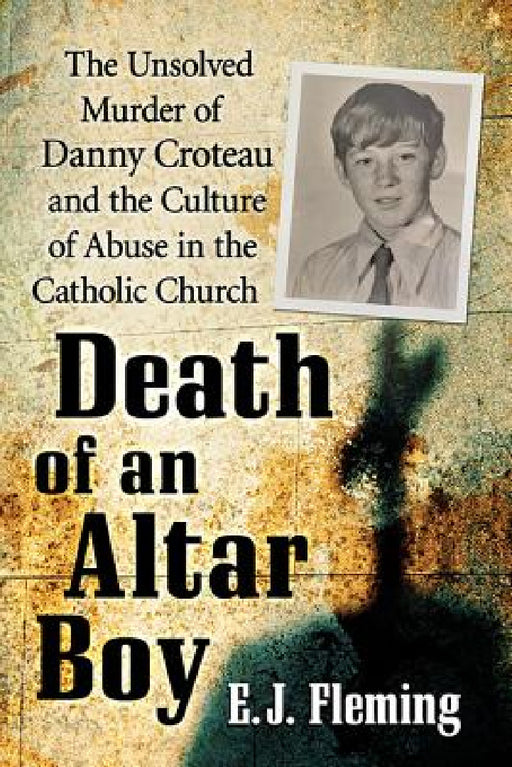 Death of an Altar Boy: The Unsolved Murder of Danny Croteau and the Culture of Abuse in the Catholic Church by E. J. Fleming