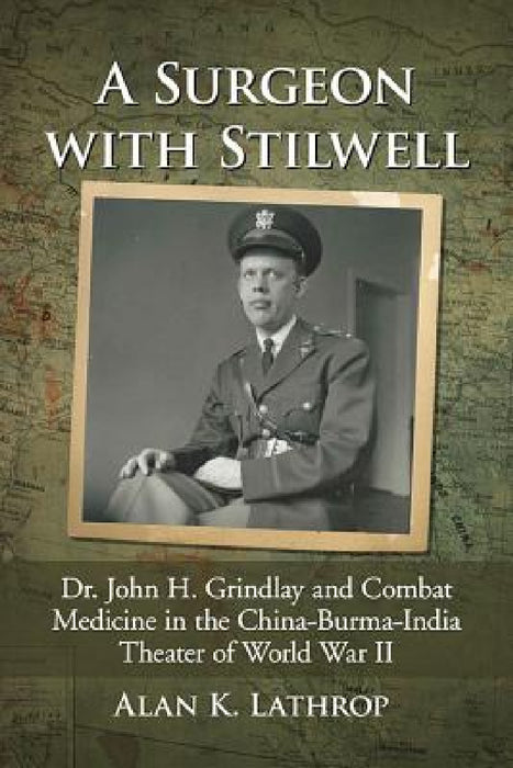 A Surgeon with Stilwell: Dr. John H. Grindlay and Combat Medicine in the China-Burma-India Theater of World War II by Alan K. Lathrop