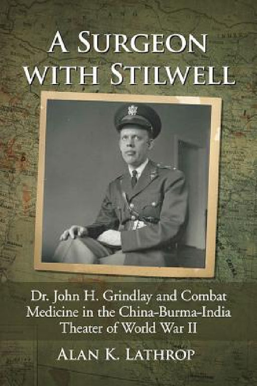 A Surgeon with Stilwell: Dr. John H. Grindlay and Combat Medicine in the China-Burma-India Theater of World War II by Alan K. Lathrop