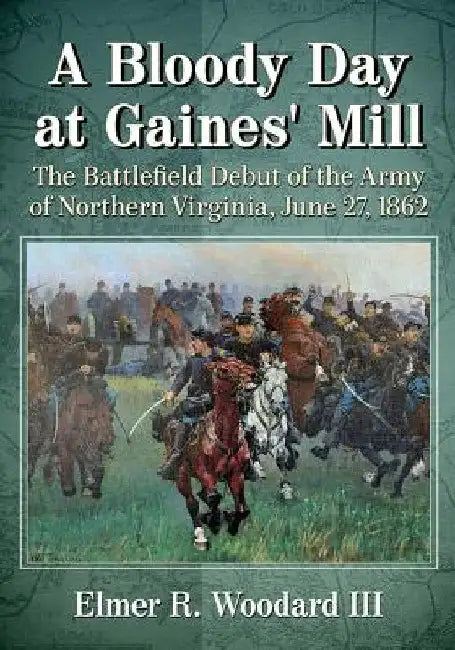 A Bloody Day at Gaines' Mill: The Battlefield Debut of the Army of Northern Virginia, June 27, 1862 by Elmer R. Woodard