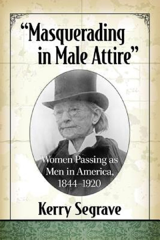 "Masquerading in Male Attire": Women Passing as Men in America, 1844-1920 by Kerry Segrave