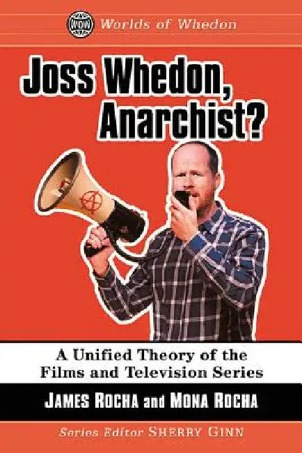 Joss Whedon, Anarchist?: A Unified Theory of the Films and Television Series by James Rocha