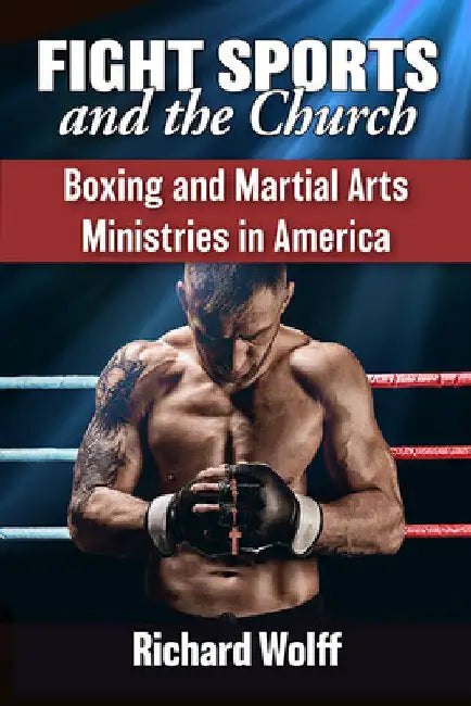 Fight Sports and the Church: Boxing and Martial Arts Ministries in America by Richard Wolff