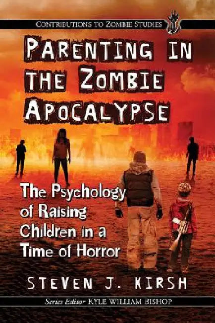 Parenting in the Zombie Apocalypse: The Psychology of Raising Children in a Time of Horror by Steven J. Kirsh