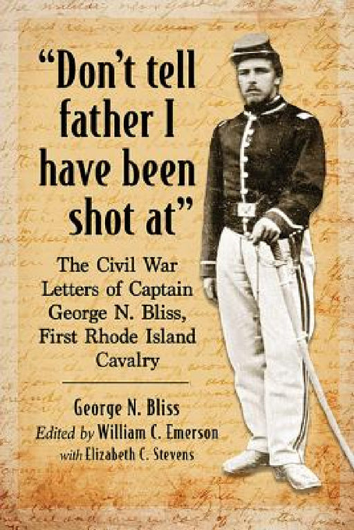 "Don't tell father I have been shot at": The Civil War Letters of Captain George N. Bliss, First Rhode Island Cavalry by George N. Bliss, William C. Emerson, Elizabeth C. Stevens