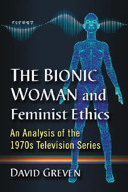 The Bionic Woman and Feminist Ethics: An Analysis of the 1970s Television Series by David Greven