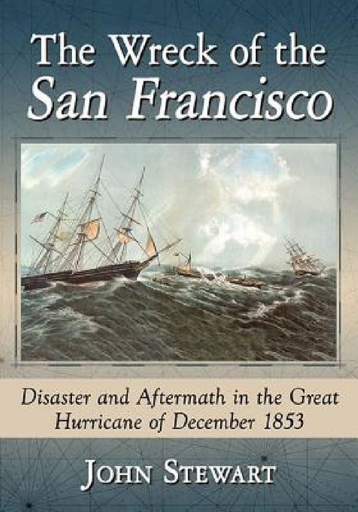 The Wreck of the San Francisco: Disaster and Aftermath in the Great Hurricane of December 1853 by John Stewart