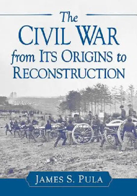 The Civil War from Its Origins to Reconstruction by James S. Pula