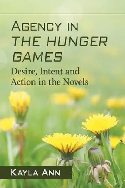 Agency in The Hunger Games: Desire, Intent and Action in the Novels by Kayla Ann