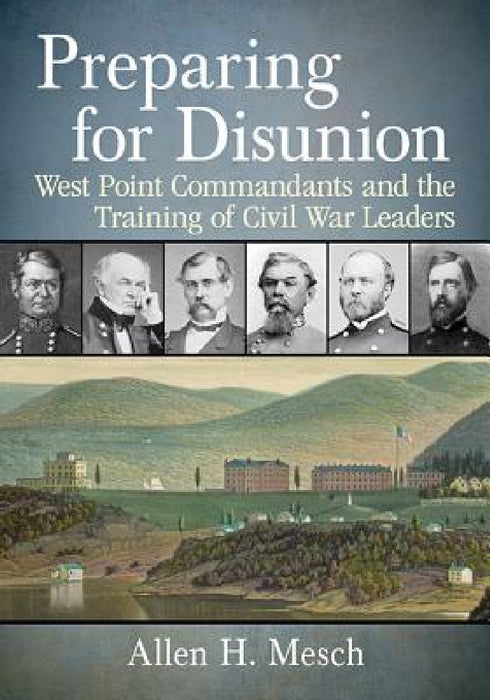 Preparing for Disunion: West Point Commandants and the Training of Civil War Leaders by Allen H. Mesch