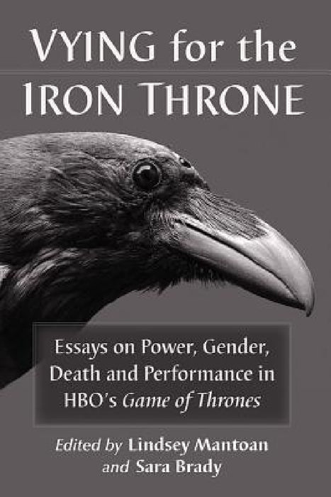 Vying for the Iron Throne: Essays on Power, Gender, Death and Performance in Hbo's Game of Thrones by Lindsey Mantoan, Sara Brady