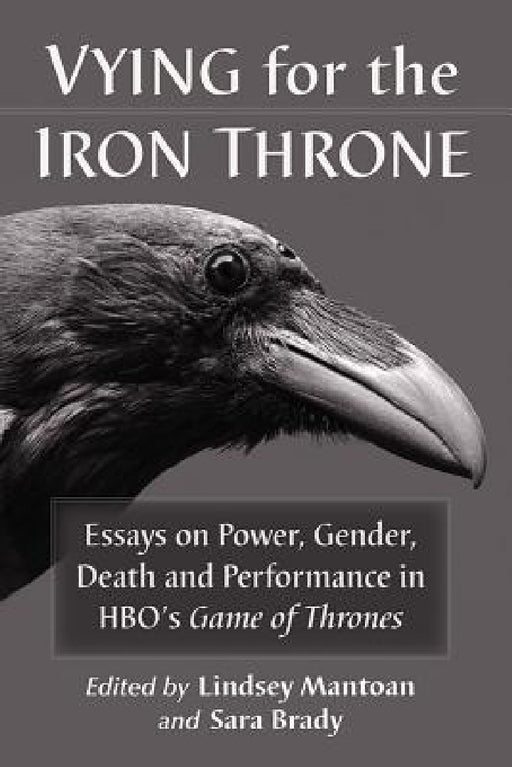Vying for the Iron Throne: Essays on Power, Gender, Death and Performance in Hbo's Game of Thrones by Lindsey Mantoan, Sara Brady