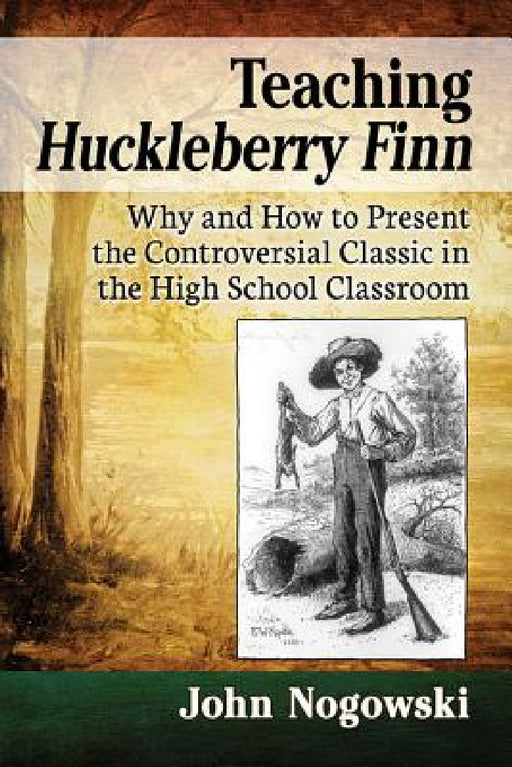 Teaching Huckleberry Finn: Why and How to Present the Controversial Classic in the High School Classroom by John Nogowski