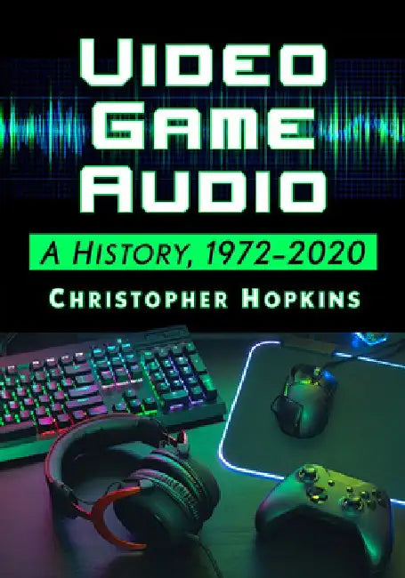 Video Game Audio: A History, 1972-2020 by Christopher Hopkins