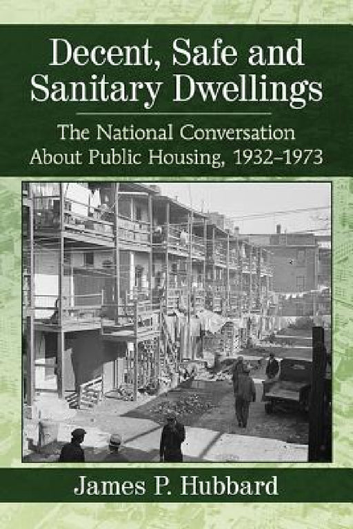 Decent, Safe and Sanitary Dwellings: The National Conversation About Public Housing, 1932-1973 by James P. Hubbard