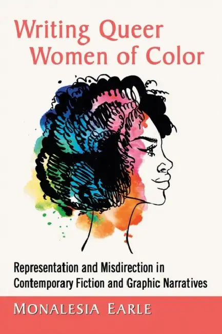 Writing Queer Women of Color: Representation and Misdirection in Contemporary Fiction and Graphic Narratives by Monalesia Earle