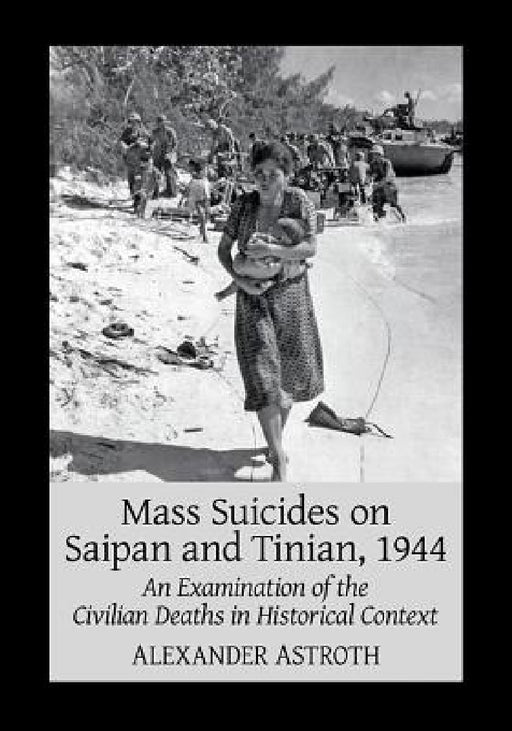 Mass Suicides on Saipan and Tinian, 1944: An Examination of the Civilian Deaths in Historical Context by Alexander Astroth