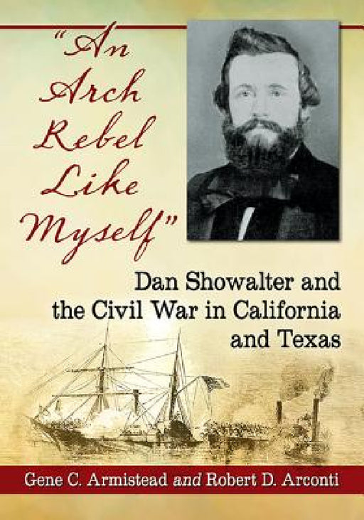 "An Arch Rebel Like Myself": Dan Showalter and the Civil War in California and Texas by Gene C. Armistead, Robert D. Arconti