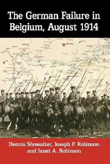 The German Failure in Belgium, August 1914: How Faulty Reconnaissance Exposed the Weakness of the Schlieffen Plan by Dennis Showalter