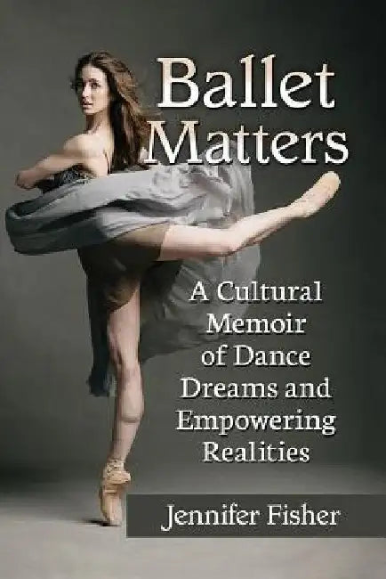 Ballet Matters: A Cultural Memoir of Dance Dreams and Empowering Realities by Jennifer Fisher