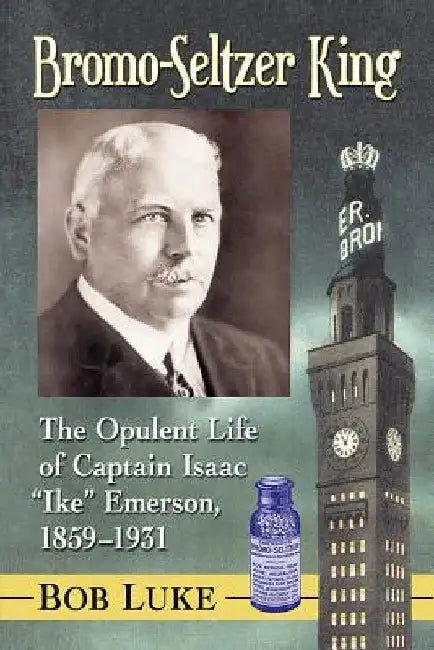 Bromo-Seltzer King: The Opulent Life of Captain Isaac "Ike" Emerson, 1859-1931 by Bob Luke