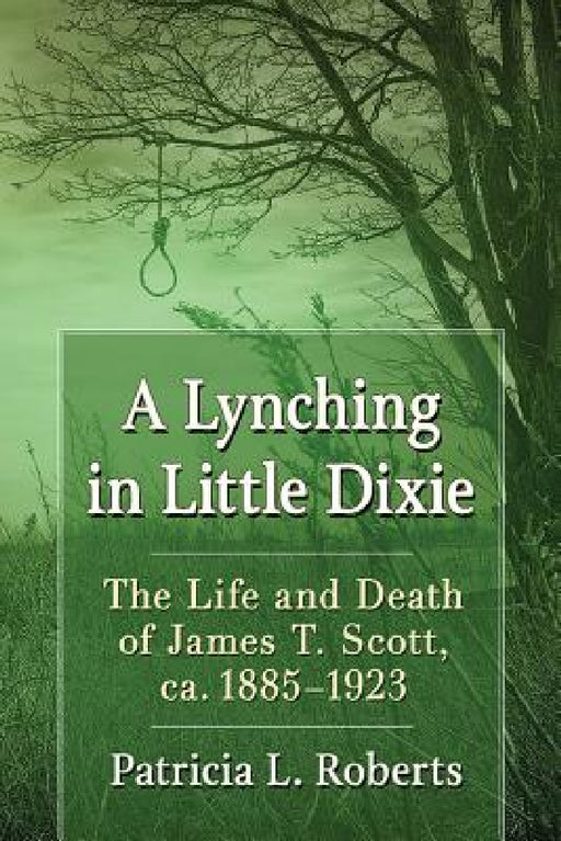 A Lynching in Little Dixie: The Life and Death of James T. Scott, ca. 1885-1923 by Patricia L. Roberts