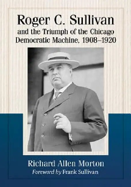 Roger C. Sullivan and the Triumph of the Chicago Democratic Machine, 1908-1920 by Richard Allen Morton