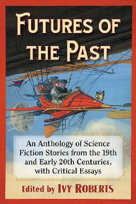 Futures of the Past: An Anthology of Science Fiction Stories from the 19th and Early 20th Centuries, with Critical Essays by Ivy Roberts