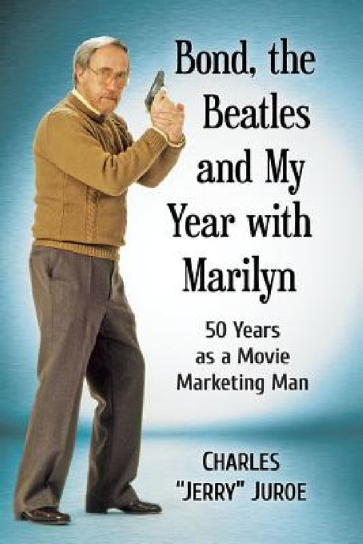 Bond, the Beatles and My Year with Marilyn: 50 Years as a Movie Marketing Man by Charles Jerry Juroe