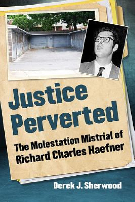 Justice Perverted: The Molestation Mistrial of Richard Charles Haefner by Derek J. Sherwood