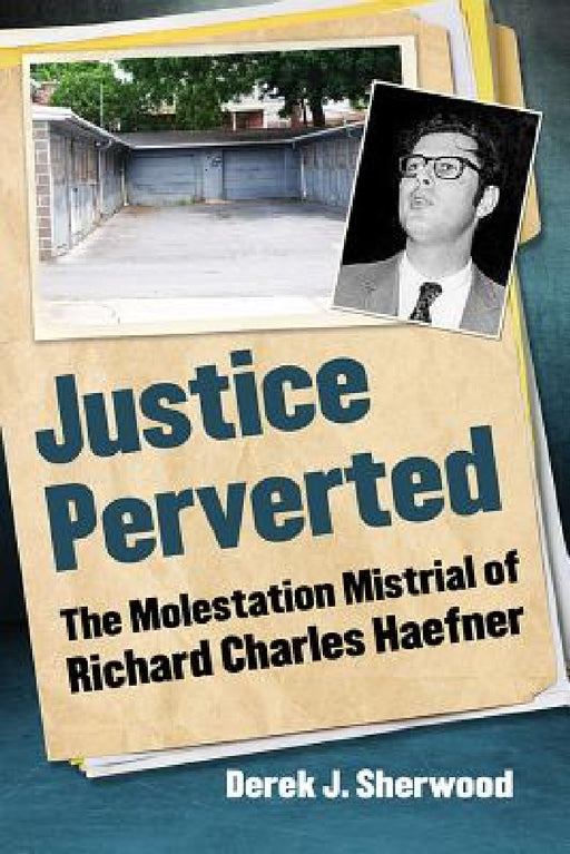 Justice Perverted: The Molestation Mistrial of Richard Charles Haefner by Derek J. Sherwood