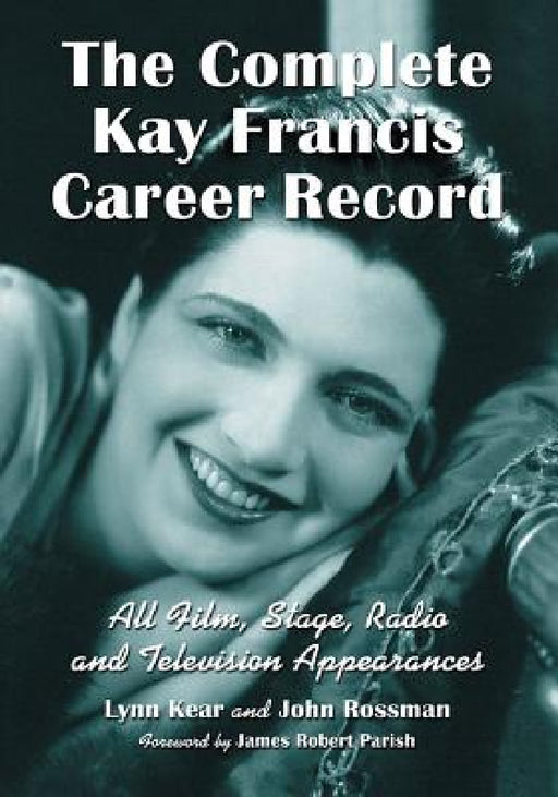 The Complete Kay Francis Career Record: All Film, Stage, Radio and Television Appearances by Lynn Kear, John Rossman